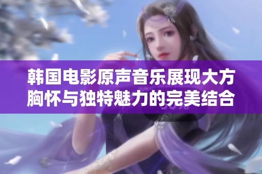 韩国电影原声音乐展现大方胸怀与独特魅力的完美结合
