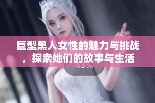 巨型黑人女性的魅力与挑战，探索她们的故事与生活