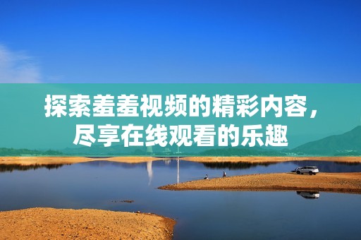 探索羞羞视频的精彩内容，尽享在线观看的乐趣