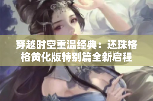 穿越时空重温经典：还珠格格黄化版特别篇全新启程