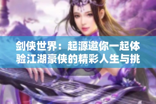 剑侠世界：起源邀你一起体验江湖豪侠的精彩人生与挑战