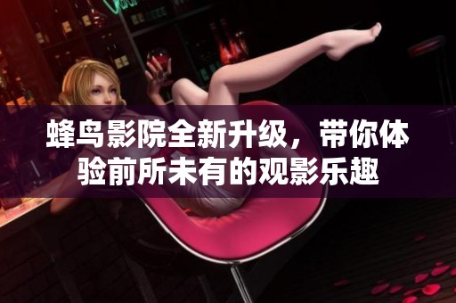 蜂鸟影院全新升级，带你体验前所未有的观影乐趣