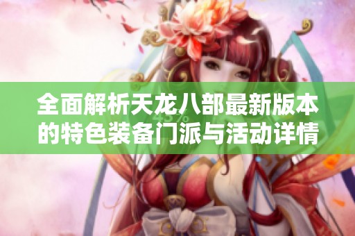 全面解析天龙八部最新版本的特色装备门派与活动详情