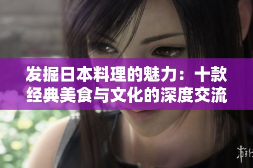 发掘日本料理的魅力：十款经典美食与文化的深度交流