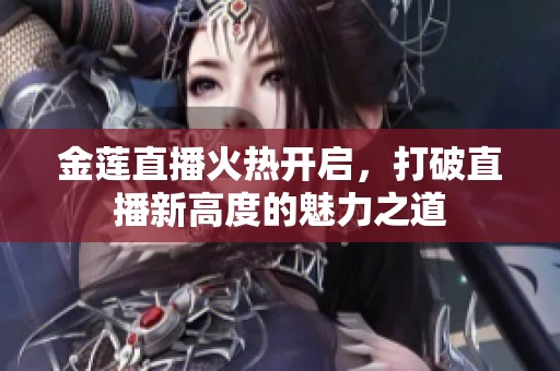 金莲直播火热开启，打破直播新高度的魅力之道