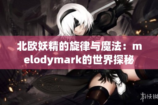 北欧妖精的旋律与魔法：melodymark的世界探秘