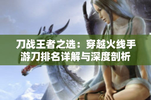 刀战王者之选：穿越火线手游刀排名详解与深度剖析