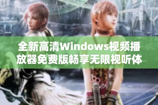 全新高清Windows视频播放器免费版畅享无限视听体验