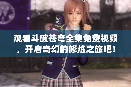 观看斗破苍穹全集免费视频，开启奇幻的修炼之旅吧！