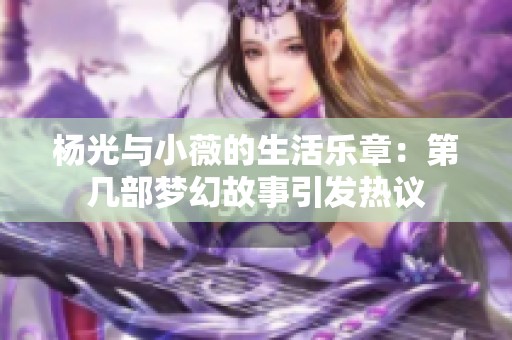 杨光与小薇的生活乐章：第几部梦幻故事引发热议