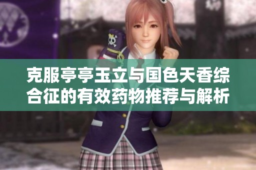 克服亭亭玉立与国色天香综合征的有效药物推荐与解析