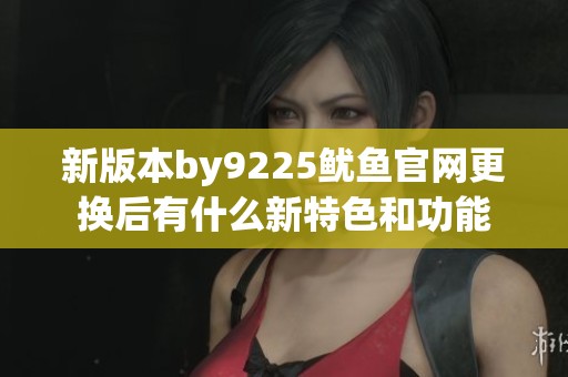 新版本by9225鱿鱼官网更换后有什么新特色和功能
