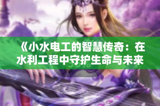 《小水电工的智慧传奇：在水利工程中守护生命与未来》