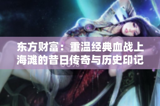 东方财富：重温经典血战上海滩的昔日传奇与历史印记