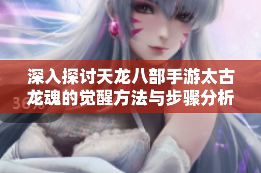 深入探讨天龙八部手游太古龙魂的觉醒方法与步骤分析