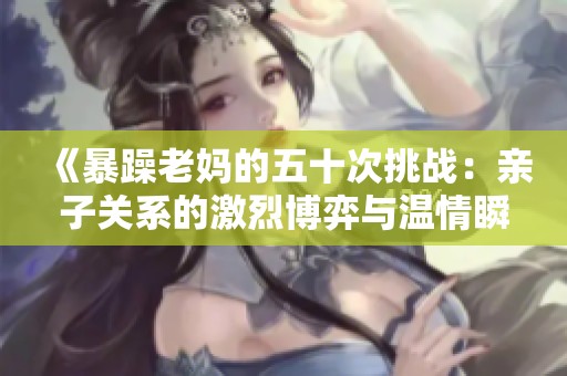《暴躁老妈的五十次挑战：亲子关系的激烈博弈与温情瞬间》