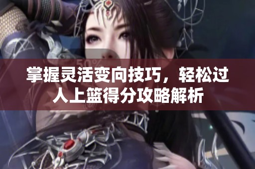 掌握灵活变向技巧，轻松过人上篮得分攻略解析