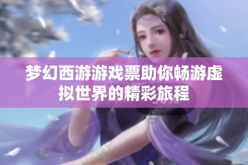 梦幻西游游戏票助你畅游虚拟世界的精彩旅程