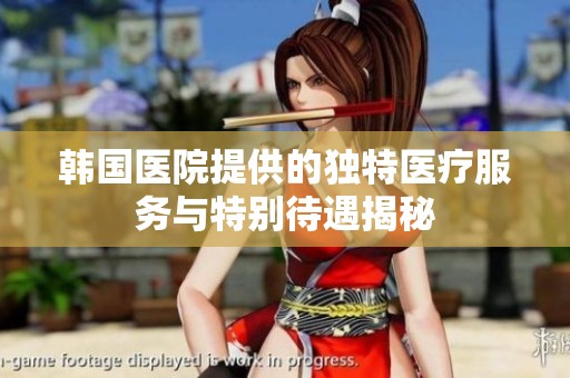 韩国医院提供的独特医疗服务与特别待遇揭秘