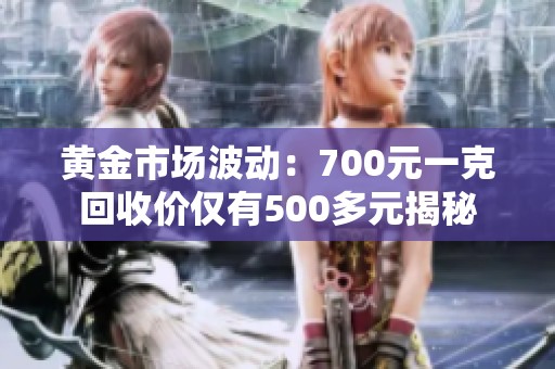 黄金市场波动：700元一克回收价仅有500多元揭秘