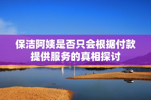保洁阿姨是否只会根据付款提供服务的真相探讨