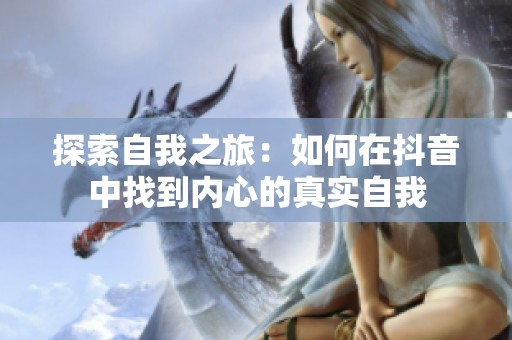 探索自我之旅：如何在抖音中找到内心的真实自我