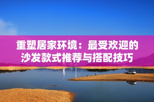 重塑居家环境：最受欢迎的沙发款式推荐与搭配技巧