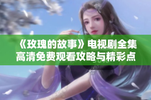 《玫瑰的故事》电视剧全集高清免费观看攻略与精彩点评分享