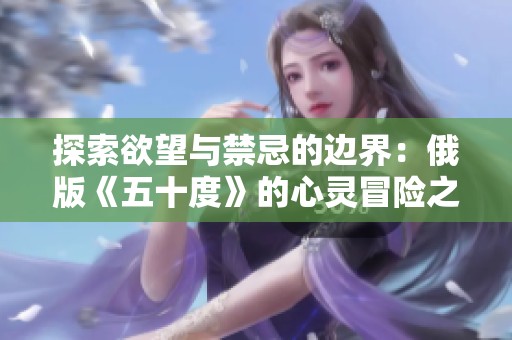 探索欲望与禁忌的边界：俄版《五十度》的心灵冒险之旅