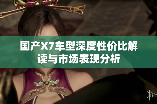 国产X7车型深度性价比解读与市场表现分析