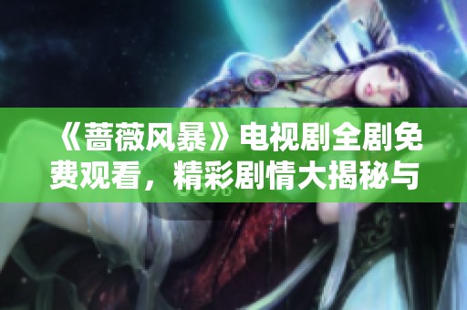 《蔷薇风暴》电视剧全剧免费观看，精彩剧情大揭秘与分析