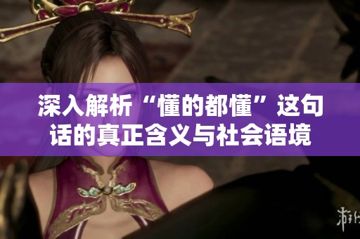 深入解析“懂的都懂”这句话的真正含义与社会语境