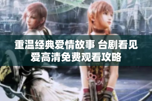 重温经典爱情故事 台剧看见爱高清免费观看攻略