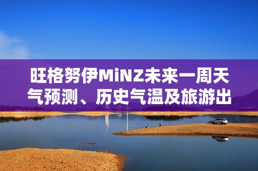 旺格努伊MiNZ未来一周天气预测、历史气温及旅游出行建议汇总