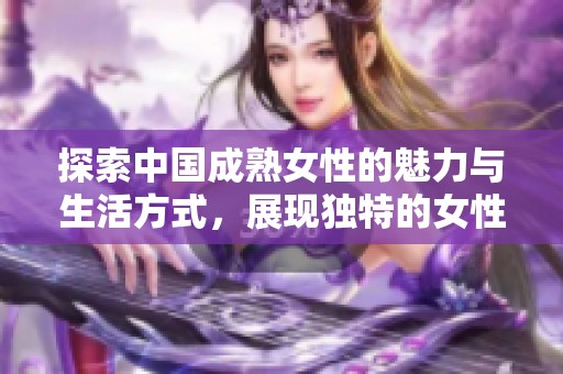 探索中国成熟女性的魅力与生活方式，展现独特的女性风采与故事