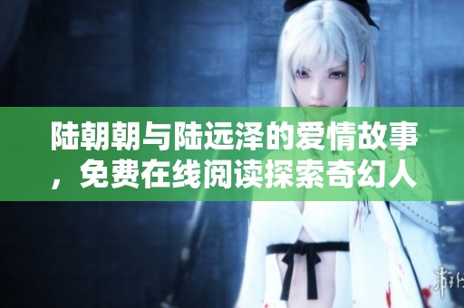 陆朝朝与陆远泽的爱情故事，免费在线阅读探索奇幻人生