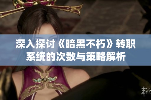 深入探讨《暗黑不朽》转职系统的次数与策略解析