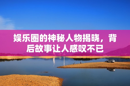 娱乐圈的神秘人物揭晓，背后故事让人感叹不已