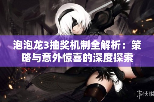 泡泡龙3抽奖机制全解析：策略与意外惊喜的深度探索