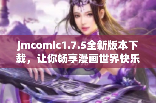 jmcomic1.7.5全新版本下载，让你畅享漫画世界快乐体验
