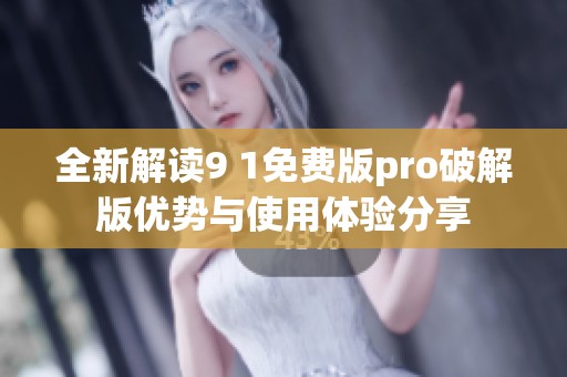 全新解读9 1免费版pro破解版优势与使用体验分享