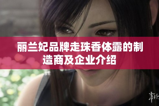 丽兰妃品牌走珠香体露的制造商及企业介绍