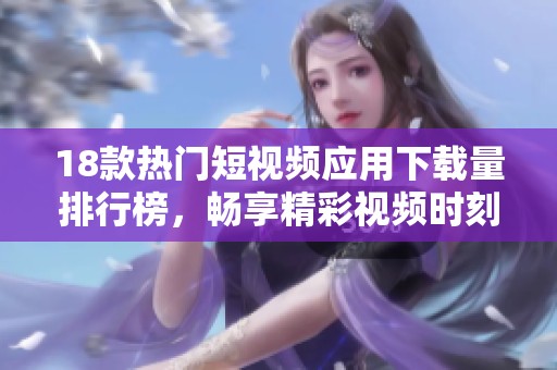 18款热门短视频应用下载量排行榜，畅享精彩视频时刻！