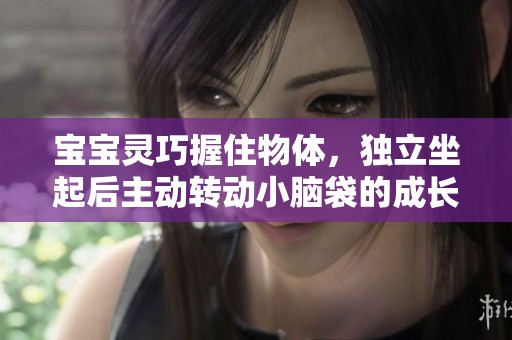 宝宝灵巧握住物体，独立坐起后主动转动小脑袋的成长瞬间