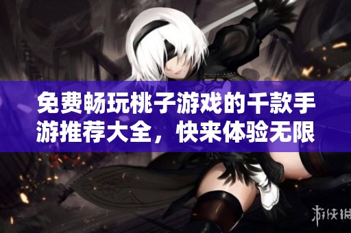 免费畅玩桃子游戏的千款手游推荐大全，快来体验无限乐趣！