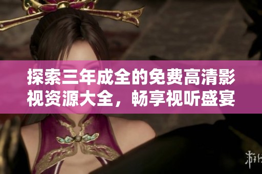 探索三年成全的免费高清影视资源大全，畅享视听盛宴