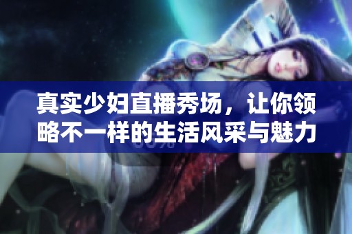 真实少妇直播秀场，让你领略不一样的生活风采与魅力
