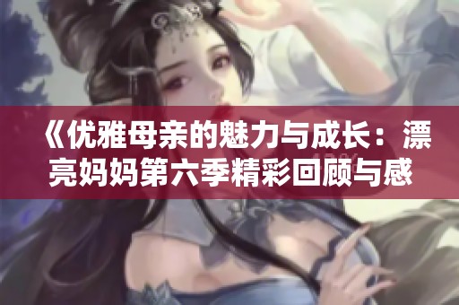 《优雅母亲的魅力与成长：漂亮妈妈第六季精彩回顾与感悟》