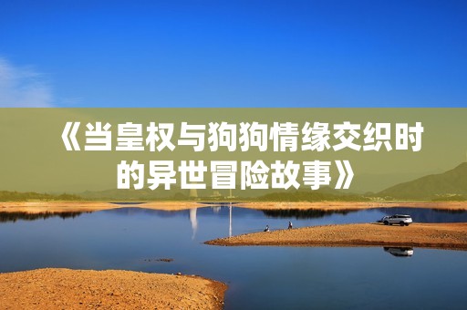 《当皇权与狗狗情缘交织时的异世冒险故事》