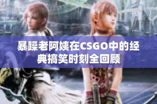 暴躁老阿姨在CSGO中的经典搞笑时刻全回顾